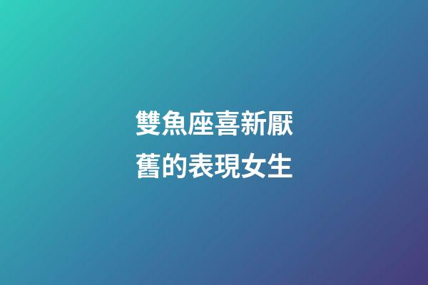 雙魚座喜新厭舊的表現女生-第1張-星座運勢-玄機派