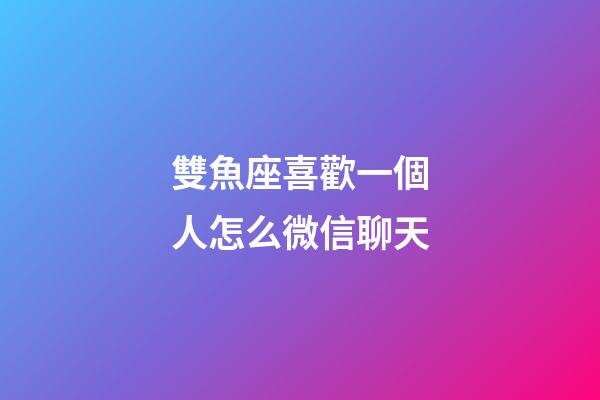 雙魚座喜歡一個人怎么微信聊天-第1張-星座運勢-玄機派