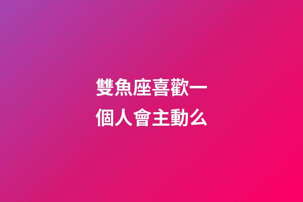 雙魚座喜歡一個人會主動么-第1張-星座運勢-玄機派