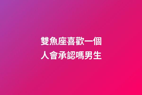 雙魚座喜歡一個人會承認嗎男生-第1張-星座運勢-玄機派