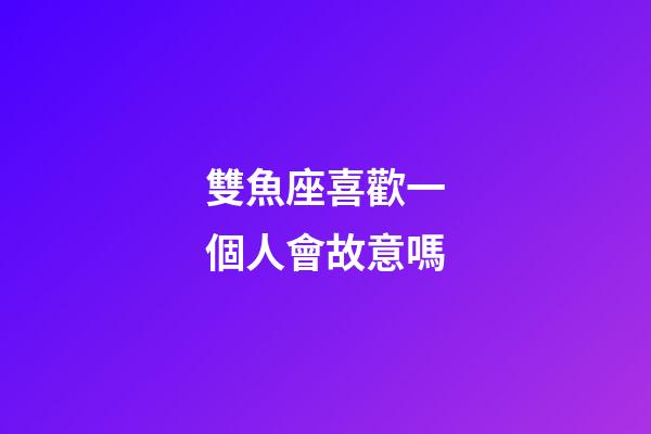 雙魚座喜歡一個人會故意嗎-第1張-星座運勢-玄機派
