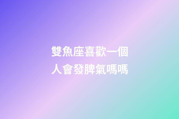雙魚座喜歡一個人會發脾氣嗎嗎-第1張-星座運勢-玄機派