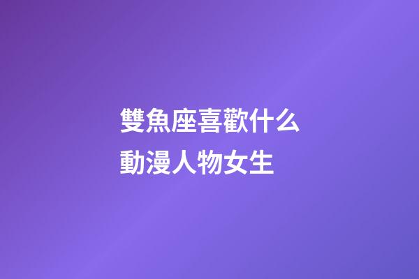 雙魚座喜歡什么動漫人物女生-第1張-星座運勢-玄機派