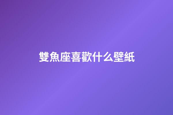 雙魚座喜歡什么壁紙-第1張-星座運(yùn)勢-玄機(jī)派