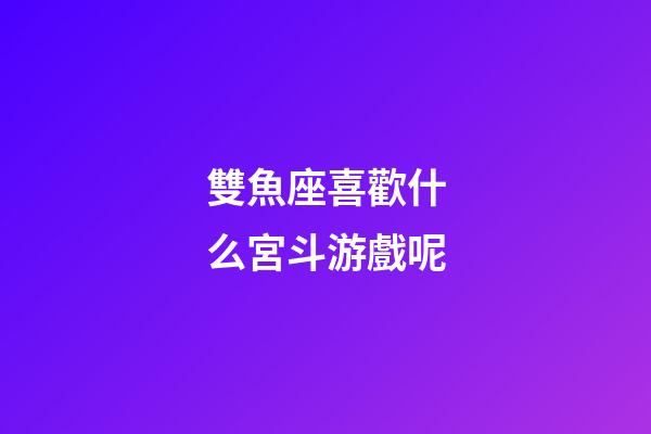 雙魚座喜歡什么宮斗游戲呢-第1張-星座運勢-玄機(jī)派