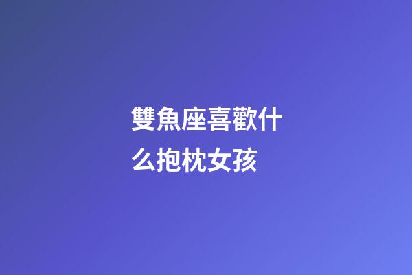 雙魚座喜歡什么抱枕女孩-第1張-星座運勢-玄機派