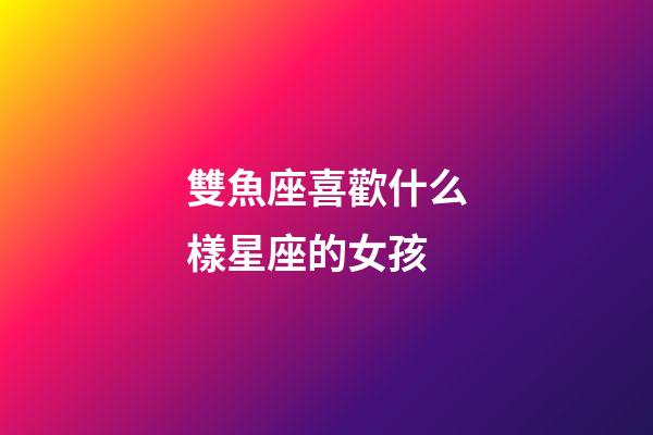 雙魚座喜歡什么樣星座的女孩-第1張-星座運勢-玄機派