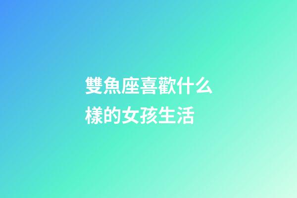 雙魚座喜歡什么樣的女孩生活-第1張-星座運勢-玄機派