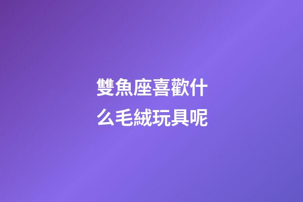 雙魚座喜歡什么毛絨玩具呢