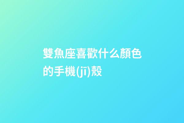 雙魚座喜歡什么顏色的手機(jī)殼-第1張-星座運(yùn)勢-玄機(jī)派
