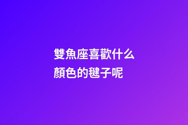 雙魚座喜歡什么顏色的毽子呢-第1張-星座運勢-玄機派