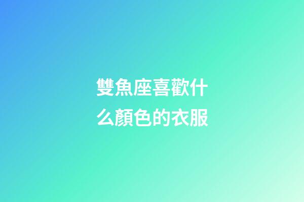 雙魚座喜歡什么顏色的衣服-第1張-星座運(yùn)勢(shì)-玄機(jī)派