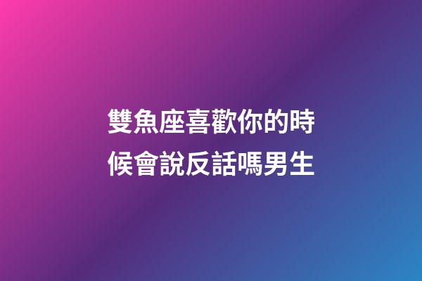 雙魚座喜歡你的時候會說反話嗎男生-第1張-星座運勢-玄機派