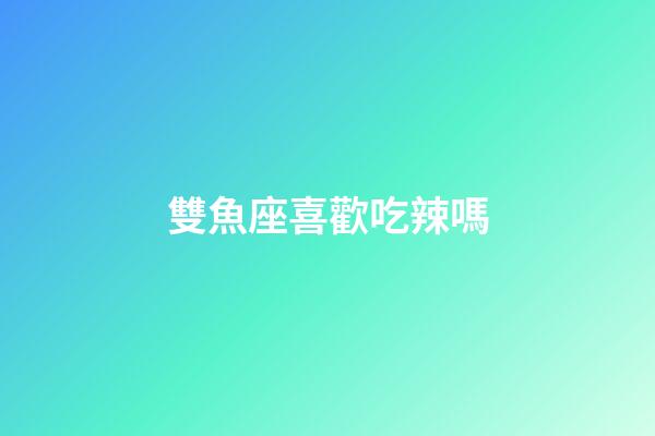 雙魚座喜歡吃辣嗎-第1張-星座運勢-玄機派