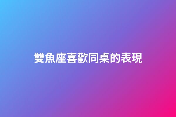 雙魚座喜歡同桌的表現