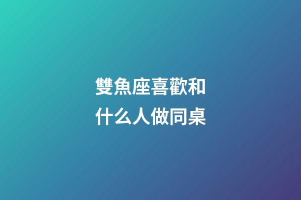 雙魚座喜歡和什么人做同桌