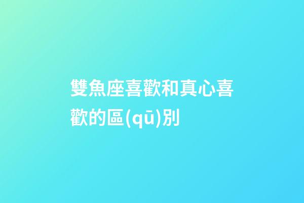 雙魚座喜歡和真心喜歡的區(qū)別-第1張-星座運(yùn)勢-玄機(jī)派