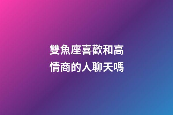 雙魚座喜歡和高情商的人聊天嗎-第1張-星座運勢-玄機派