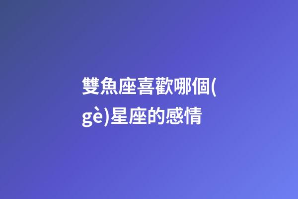 雙魚座喜歡哪個(gè)星座的感情-第1張-星座運(yùn)勢-玄機(jī)派