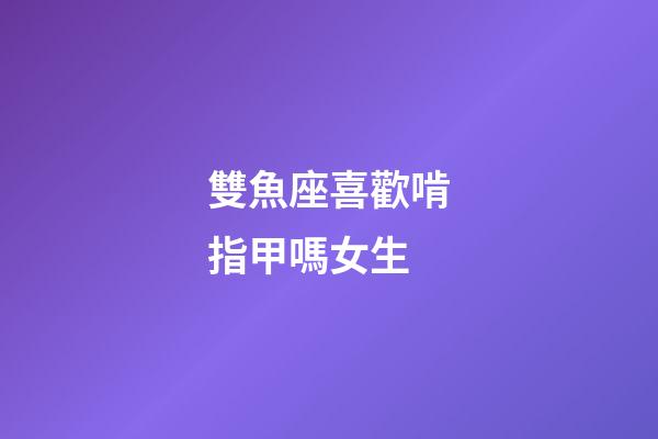 雙魚座喜歡啃指甲嗎女生-第1張-星座運勢-玄機派