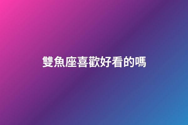 雙魚座喜歡好看的嗎-第1張-星座運(yùn)勢-玄機(jī)派