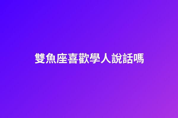 雙魚座喜歡學人說話嗎-第1張-星座運勢-玄機派