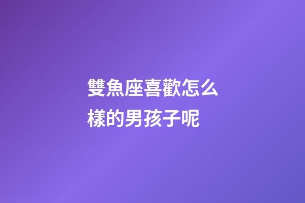 雙魚座喜歡怎么樣的男孩子呢-第1張-星座運勢-玄機派