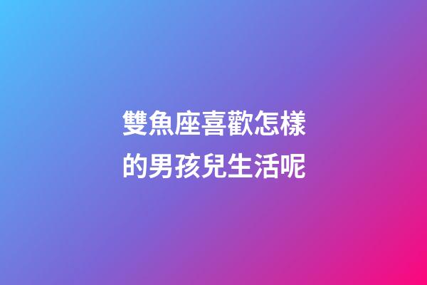 雙魚座喜歡怎樣的男孩兒生活呢-第1張-星座運(yùn)勢-玄機(jī)派