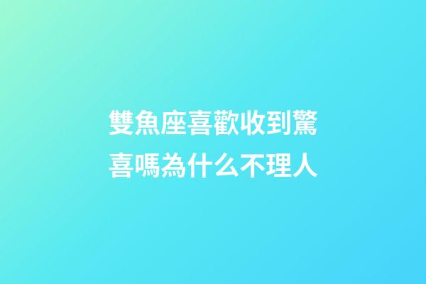 雙魚座喜歡收到驚喜嗎為什么不理人-第1張-星座運勢-玄機派