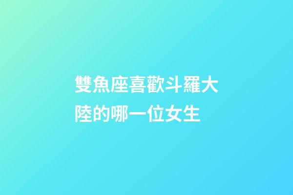 雙魚座喜歡斗羅大陸的哪一位女生-第1張-星座運勢-玄機派