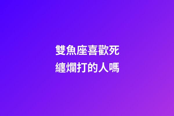 雙魚座喜歡死纏爛打的人嗎-第1張-星座運勢-玄機(jī)派