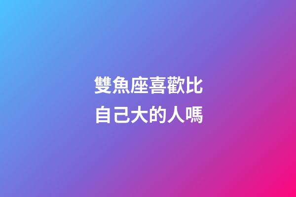 雙魚座喜歡比自己大的人嗎-第1張-星座運勢-玄機派