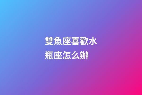 雙魚座喜歡水瓶座怎么辦-第1張-星座運勢-玄機派
