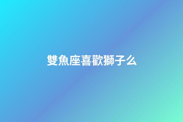 雙魚座喜歡獅子么-第1張-星座運勢-玄機派