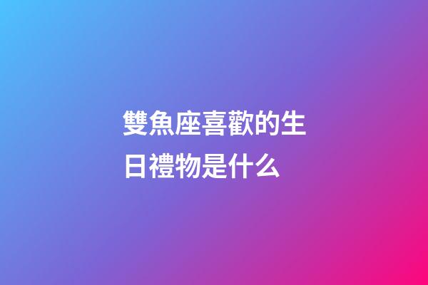 雙魚座喜歡的生日禮物是什么-第1張-星座運(yùn)勢(shì)-玄機(jī)派