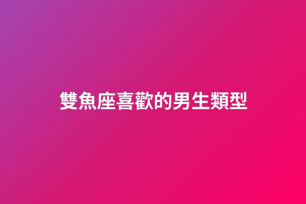 雙魚座喜歡的男生類型-第1張-星座運勢-玄機派