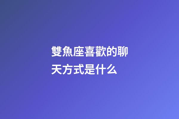 雙魚座喜歡的聊天方式是什么-第1張-星座運勢-玄機派