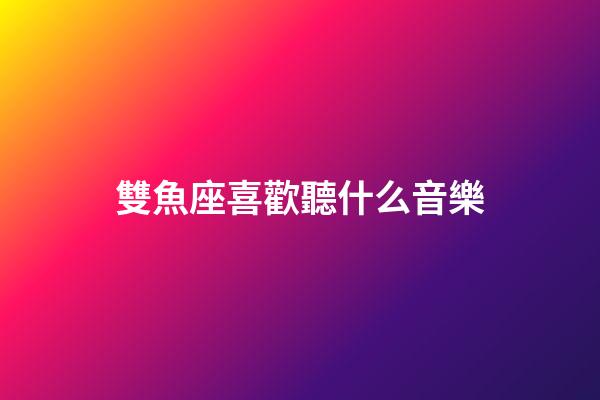 雙魚座喜歡聽什么音樂-第1張-星座運勢-玄機派