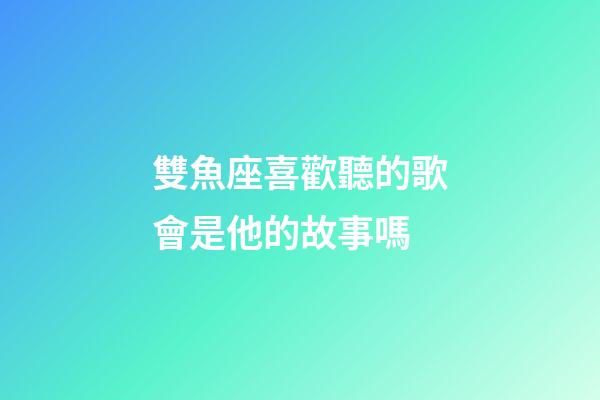 雙魚座喜歡聽的歌會是他的故事嗎-第1張-星座運勢-玄機派