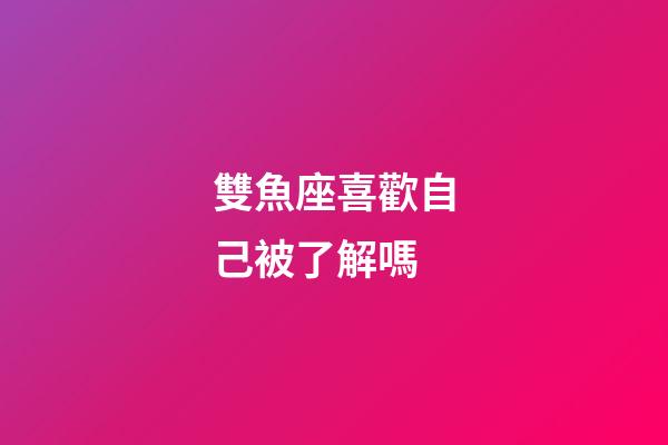 雙魚座喜歡自己被了解嗎-第1張-星座運(yùn)勢-玄機(jī)派