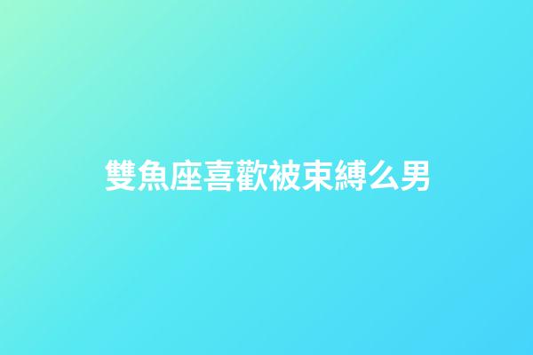 雙魚座喜歡被束縛么男-第1張-星座運(yùn)勢(shì)-玄機(jī)派