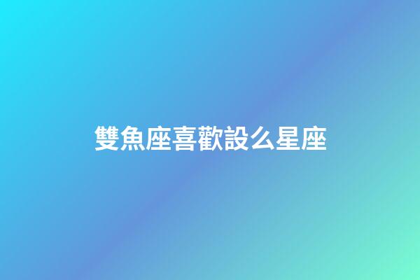 雙魚座喜歡設么星座-第1張-星座運勢-玄機派