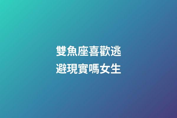 雙魚座喜歡逃避現實嗎女生-第1張-星座運勢-玄機派
