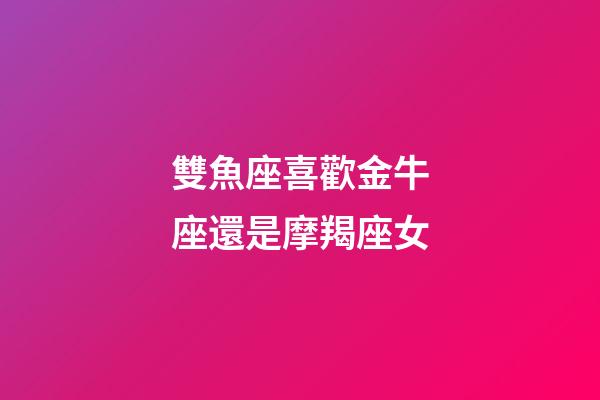 雙魚座喜歡金牛座還是摩羯座女-第1張-星座運勢-玄機派