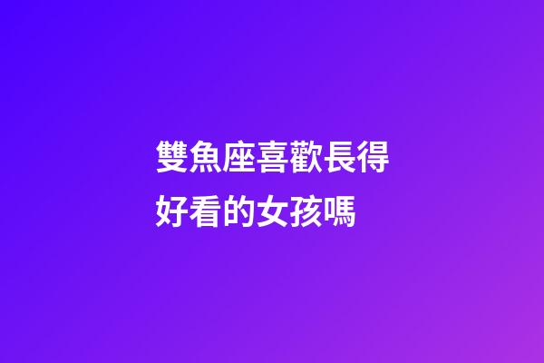 雙魚座喜歡長得好看的女孩嗎-第1張-星座運勢-玄機派
