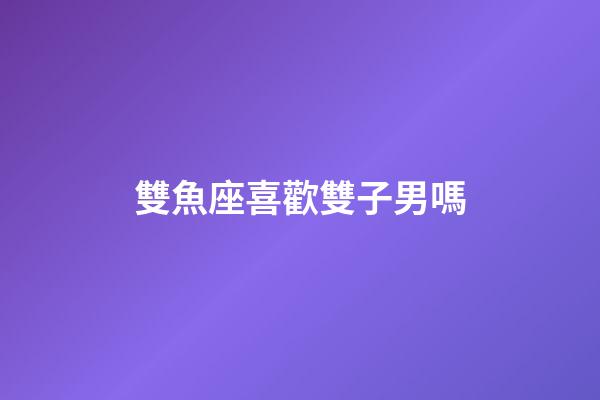 雙魚座喜歡雙子男嗎-第1張-星座運勢-玄機派
