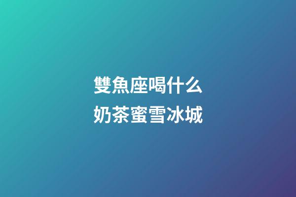 雙魚座喝什么奶茶蜜雪冰城