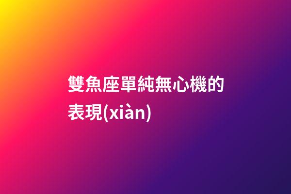 雙魚座單純無心機的表現(xiàn)-第1張-星座運勢-玄機派