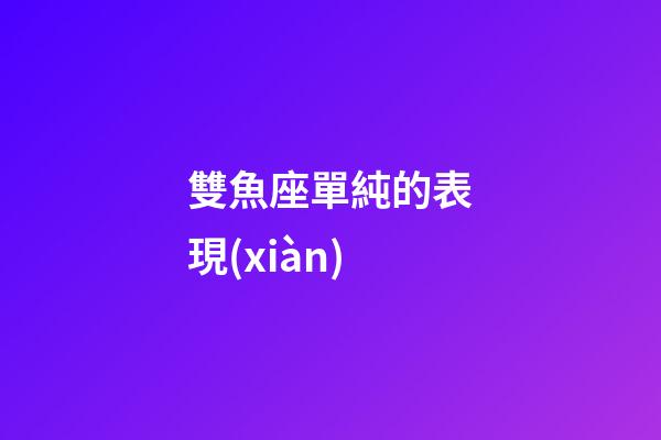 雙魚座單純的表現(xiàn)-第1張-星座運勢-玄機派
