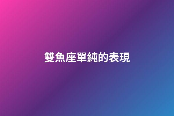 雙魚座單純的表現